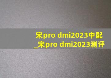 宋pro dmi2023中配_宋pro dmi2023测评